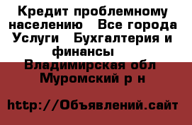 Кредит проблемному населению - Все города Услуги » Бухгалтерия и финансы   . Владимирская обл.,Муромский р-н